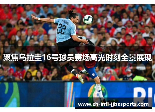 聚焦乌拉圭16号球员赛场高光时刻全景展现