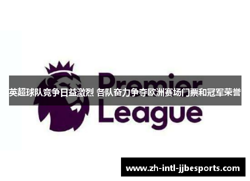 英超球队竞争日益激烈 各队奋力争夺欧洲赛场门票和冠军荣誉 英超球队竞争日益激烈 各队奋力争夺欧洲赛场门票和冠军荣誉