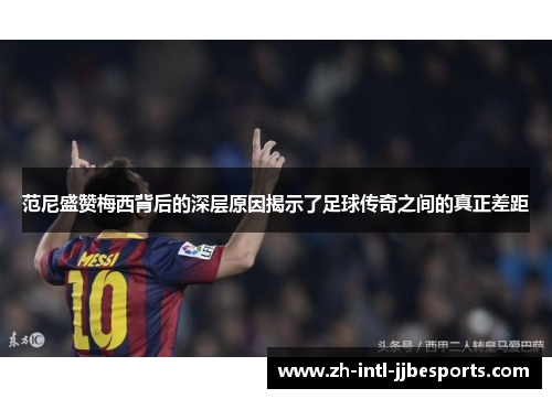 范尼盛赞梅西背后的深层原因揭示了足球传奇之间的真正差距 范尼盛赞梅西背后的深层原因揭示了足球传奇之间的真正差距