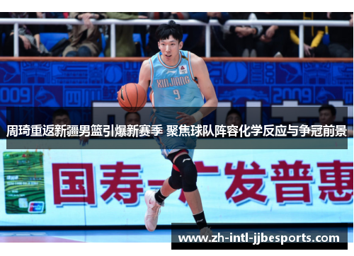 周琦重返新疆男篮引爆新赛季 聚焦球队阵容化学反应与争冠前景