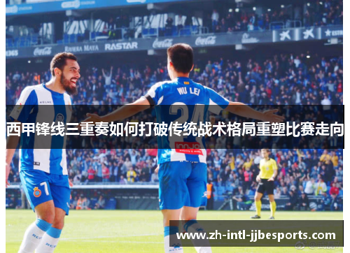 西甲锋线三重奏如何打破传统战术格局重塑比赛走向