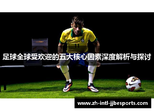 足球全球受欢迎的五大核心因素深度解析与探讨 足球全球受欢迎的五大核心因素深度解析与探讨