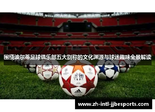 围绕波尔蒂足球俱乐部五大别称的文化渊源与球迷趣味全景解读