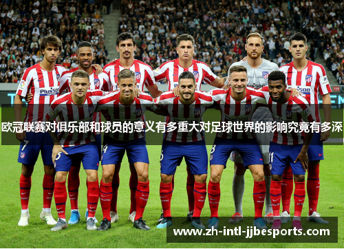 欧冠联赛对俱乐部和球员的意义有多重大对足球世界的影响究竟有多深 欧冠联赛对俱乐部和球员的意义有多重大对足球世界的影响究竟有多深