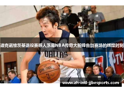 迪克诺维茨基退役赛感人落幕NBA传奇大前锋告别赛场的辉煌时刻