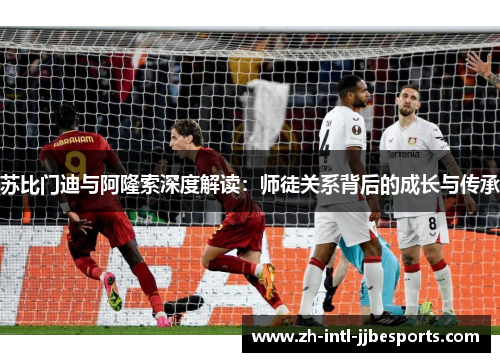 苏比门迪与阿隆索深度解读：师徒关系背后的成长与传承