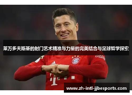莱万多夫斯基的射门艺术精准与力量的完美结合与足球哲学探索