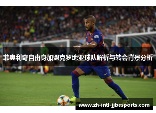 菲奥利奇自由身加盟克罗地亚球队解析与转会背景分析