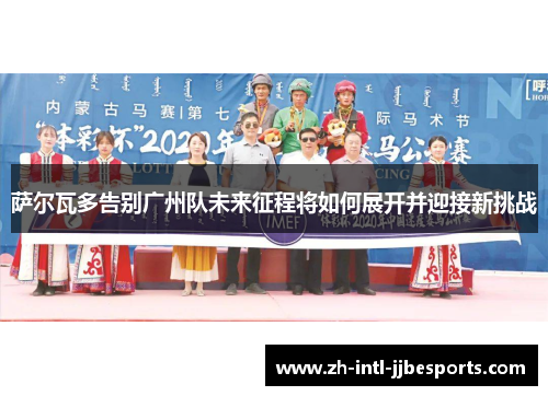 萨尔瓦多告别广州队未来征程将如何展开并迎接新挑战