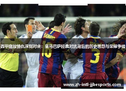 西甲宿敌情仇深刻对决:皇马巴萨经典对抗背后的历史恩怨与荣耀争锋 西甲宿敌情仇深刻对决:皇马巴萨经典对抗背后的历史恩怨与荣耀争锋
