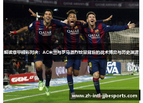 解读意甲精彩对决:AC米兰与罗马激烈较量背后的战术博弈与历史渊源 解读意甲精彩对决:AC米兰与罗马激烈较量背后的战术博弈与历史渊源
