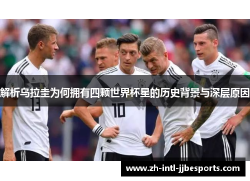 解析乌拉圭为何拥有四颗世界杯星的历史背景与深层原因 解析乌拉圭为何拥有四颗世界杯星的历史背景与深层原因