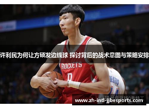 许利民为何让方硕发边线球 探讨背后的战术意图与策略安排 许利民为何让方硕发边线球 探讨背后的战术意图与策略安排