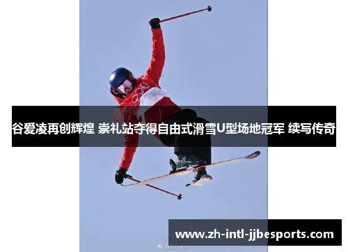 谷爱凌再创辉煌 崇礼站夺得自由式滑雪U型场地冠军 续写传奇 谷爱凌再创辉煌 崇礼站夺得自由式滑雪U型场地冠军 续写传奇