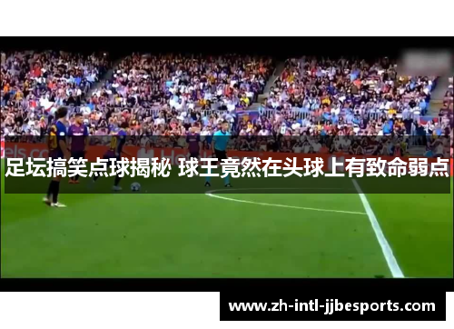 足坛搞笑点球揭秘 球王竟然在头球上有致命弱点