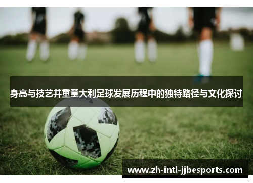 身高与技艺并重意大利足球发展历程中的独特路径与文化探讨 身高与技艺并重意大利足球发展历程中的独特路径与文化探讨