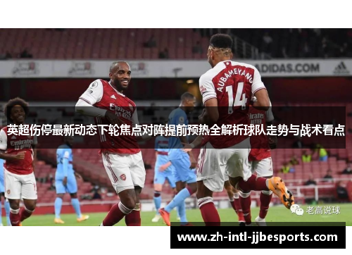 英超伤停最新动态下轮焦点对阵提前预热全解析球队走势与战术看点