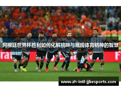 阿根廷世界杯胜利如何化解挑衅与展现体育精神的智慧