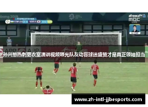 孙兴慜热刺更衣室演讲视频曝光队友动容球迷盛赞才是真正领袖担当