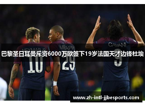 巴黎圣日耳曼斥资6000万欧签下19岁法国天才边锋杜埃 巴黎圣日耳曼斥资6000万欧签下19岁法国天才边锋杜埃