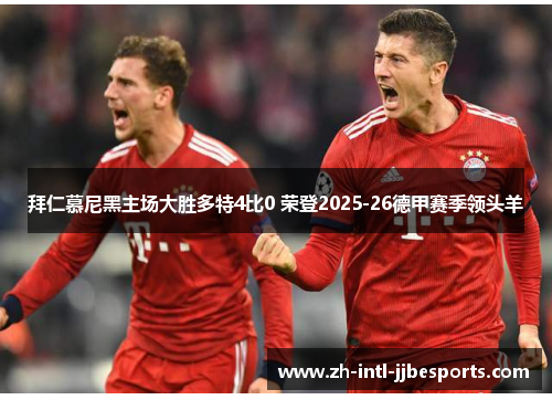 拜仁慕尼黑主场大胜多特4比0 荣登2025-26德甲赛季领头羊 拜仁慕尼黑主场大胜多特4比0 荣登2025-26德甲赛季领头羊