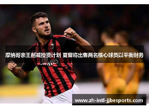 摩纳哥亲王削减投资计划 夏窗将出售两名核心球员以平衡财务 摩纳哥亲王削减投资计划 夏窗将出售两名核心球员以平衡财务