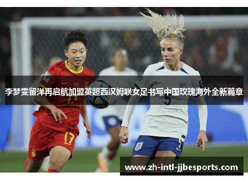李梦雯留洋再启航加盟英超西汉姆联女足书写中国玫瑰海外全新篇章 李梦雯留洋再启航加盟英超西汉姆联女足书写中国玫瑰海外全新篇章