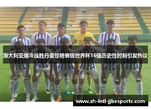 澳大利亚爆冷战胜丹麦惊艳晋级世界杯16强历史性时刻引发热议