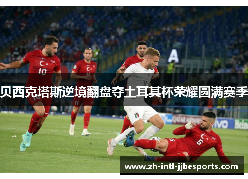 贝西克塔斯逆境翻盘夺土耳其杯荣耀圆满赛季