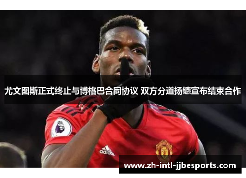 尤文图斯正式终止与博格巴合同协议 双方分道扬镳宣布结束合作