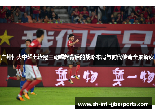 广州恒大中超七连冠王朝崛起背后的战略布局与时代传奇全景解读 广州恒大中超七连冠王朝崛起背后的战略布局与时代传奇全景解读