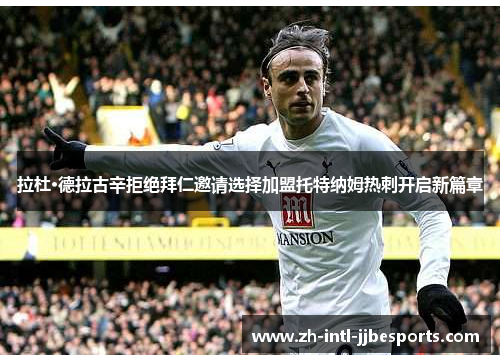 拉杜·德拉古辛拒绝拜仁邀请选择加盟托特纳姆热刺开启新篇章 拉杜·德拉古辛拒绝拜仁邀请选择加盟托特纳姆热刺开启新篇章