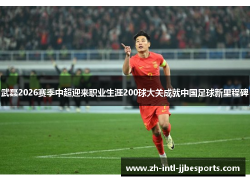 武磊2026赛季中超迎来职业生涯200球大关成就中国足球新里程碑 武磊2026赛季中超迎来职业生涯200球大关成就中国足球新里程碑