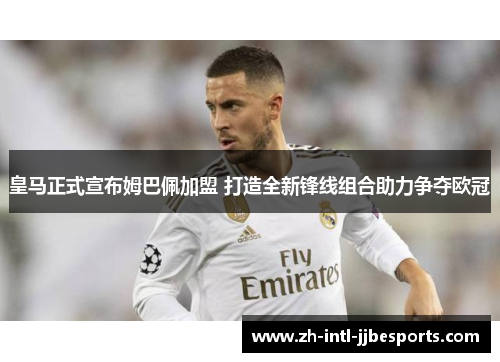 皇马正式宣布姆巴佩加盟 打造全新锋线组合助力争夺欧冠