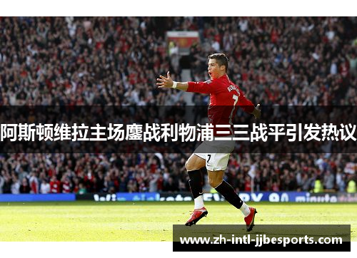阿斯顿维拉主场鏖战利物浦三三战平引发热议