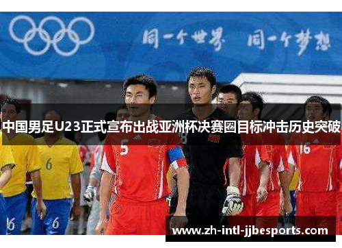 中国男足U23正式宣布出战亚洲杯决赛圈目标冲击历史突破 中国男足U23正式宣布出战亚洲杯决赛圈目标冲击历史突破