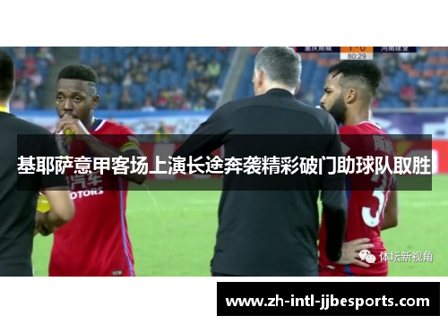 基耶萨意甲客场上演长途奔袭精彩破门助球队取胜