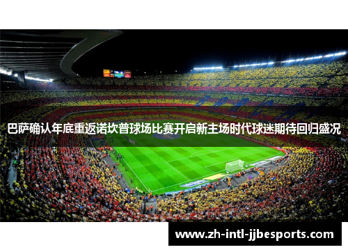 巴萨确认年底重返诺坎普球场比赛开启新主场时代球迷期待回归盛况